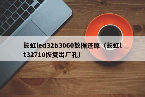 长虹led32b3060数据还原（长虹lt32710恢复出厂孔）-第1张图片-bat365(在线)中文官方网站-登录入口