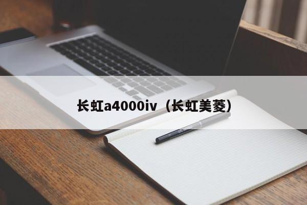 长虹a4000iv（长虹美菱）-第1张图片-bat365(在线)中文官方网站-登录入口