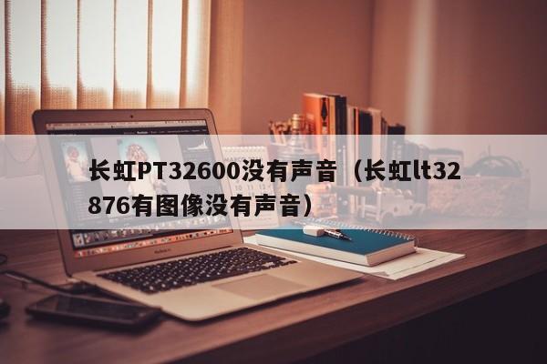长虹PT32600没有声音（长虹lt32876有图像没有声音）-第1张图片-bat365(在线)中文官方网站-登录入口