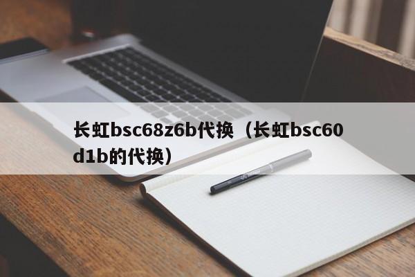 长虹bsc68z6b代换（长虹bsc60d1b的代换）-第1张图片-bat365(在线)中文官方网站-登录入口